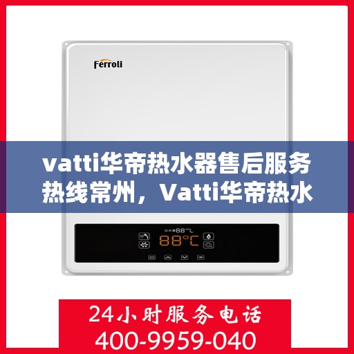 vatti华帝热水器售后服务热线常州，Vatti华帝热水器常州售后服务热线详解