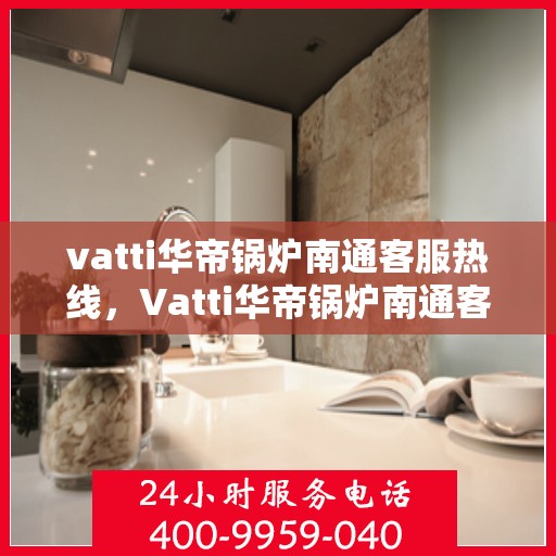 vatti华帝锅炉南通客服热线，Vatti华帝锅炉南通客服热线，专业支持与解决方案一站式服务热线开通！