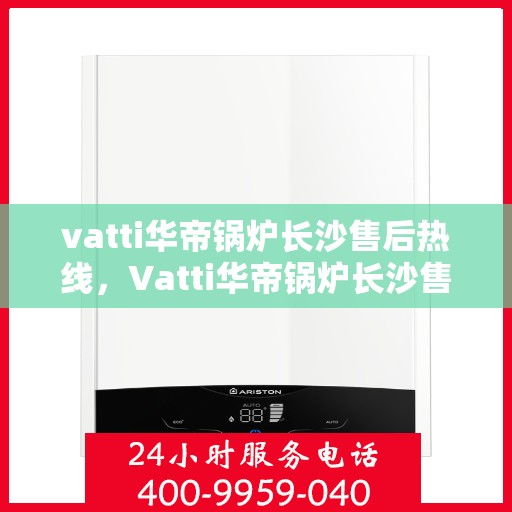 vatti华帝锅炉长沙售后热线，Vatti华帝锅炉长沙售后服务热线，专业解决您的锅炉问题