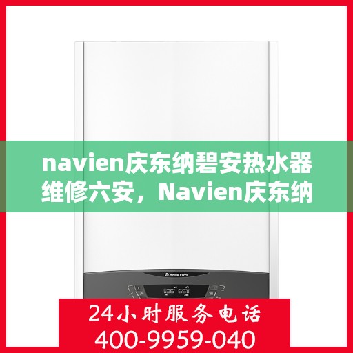 navien庆东纳碧安热水器维修六安，Navien庆东纳碧安热水器六安专业维修服务