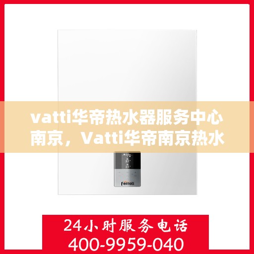 vatti华帝热水器服务中心南京，Vatti华帝南京热水器服务中心，专业维修与保养一站式解决