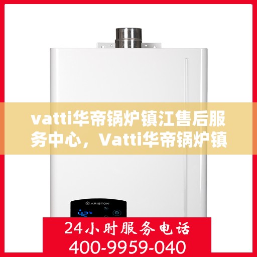 vatti华帝锅炉镇江售后服务中心，Vatti华帝锅炉镇江售后服务中心，专业维修，贴心服务