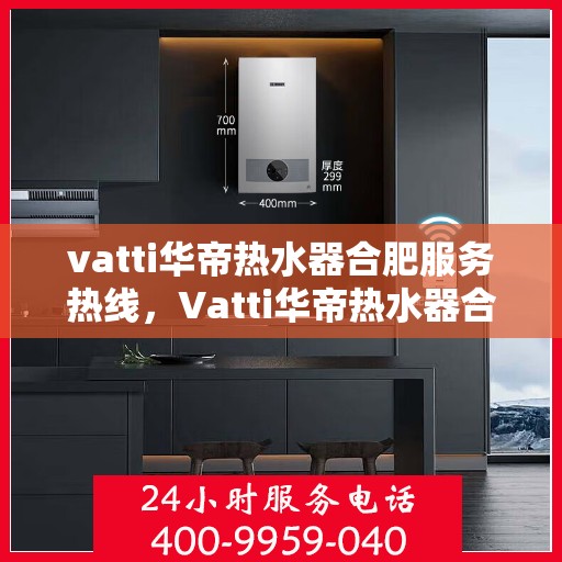 vatti华帝热水器合肥服务热线，Vatti华帝热水器合肥服务热线，专业维修与售后支持