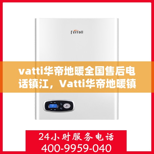 vatti华帝地暖全国售后电话镇江，Vatti华帝地暖镇江售后电话及全国售后服务解析