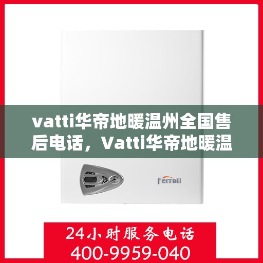 vatti华帝地暖温州全国售后电话，Vatti华帝地暖温州售后全国服务热线电话公布