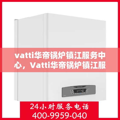 vatti华帝锅炉镇江服务中心，Vatti华帝锅炉镇江服务中心，专业维修与服务的优质之选