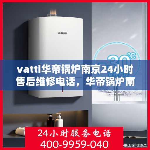 vatti华帝锅炉南京24小时售后维修电话，华帝锅炉南京全天候售后维修热线专业服务您身边的锅炉问题