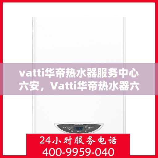vatti华帝热水器服务中心六安，Vatti华帝热水器六安服务中心，专业维修与保养一站式解决之道