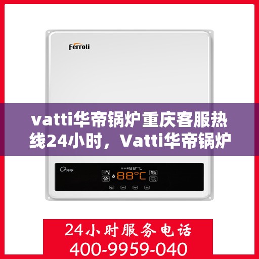 vatti华帝锅炉重庆客服热线24小时，Vatti华帝锅炉重庆客服热线全天候服务，温暖您的生活