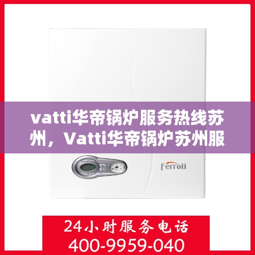 vatti华帝锅炉服务热线苏州，Vatti华帝锅炉苏州服务热线，专业解决您的热力需求