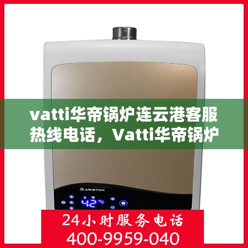 vatti华帝锅炉连云港客服热线电话，Vatti华帝锅炉连云港客服热线电话详解，专业支持与解决方案一站式服务