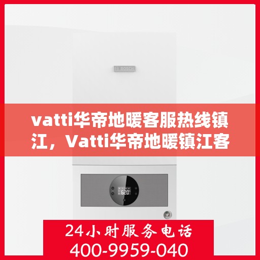 vatti华帝地暖客服热线镇江，Vatti华帝地暖镇江客服热线，专业解答，温暖您的生活
