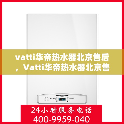 vatti华帝热水器北京售后，Vatti华帝热水器北京售后服务中心，专业维修与贴心服务