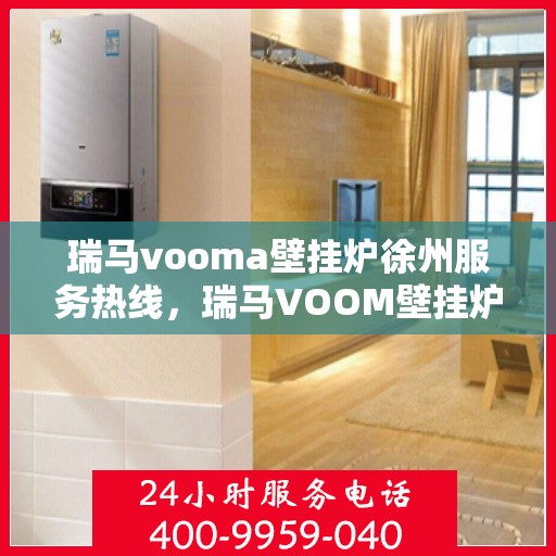 瑞马vooma壁挂炉徐州服务热线，瑞马VOOM壁挂炉徐州服务热线，专业团队，贴心服务