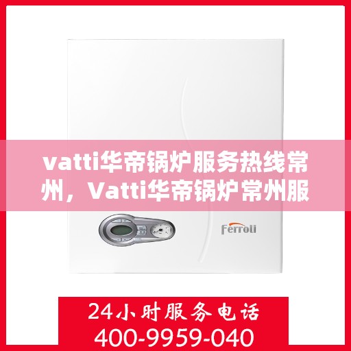 vatti华帝锅炉服务热线常州，Vatti华帝锅炉常州服务热线，专业维修与支持团队为您解答疑问