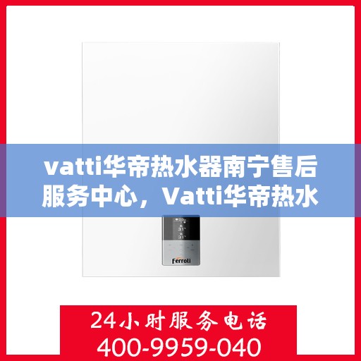 vatti华帝热水器南宁售后服务中心，Vatti华帝热水器南宁售后服务中心，专业维修，贴心服务