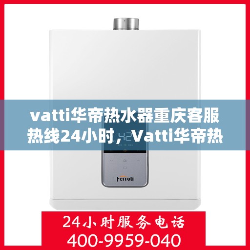 vatti华帝热水器重庆客服热线24小时，Vatti华帝热水器重庆客服热线全天候服务支持