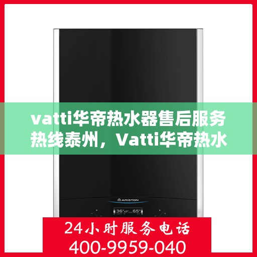 vatti华帝热水器售后服务热线泰州，Vatti华帝热水器泰州售后服务热线详解，专业团队，贴心服务