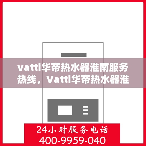 vatti华帝热水器淮南服务热线，Vatti华帝热水器淮南服务热线，专业售后，温暖您的生活