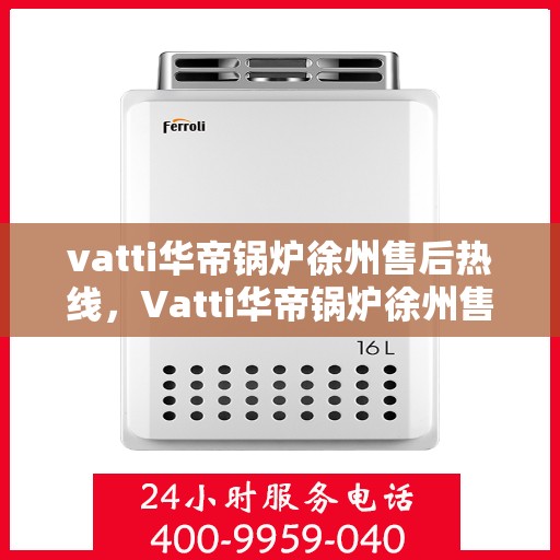 vatti华帝锅炉徐州售后热线，Vatti华帝锅炉徐州售后热线，专业服务，贴心保障