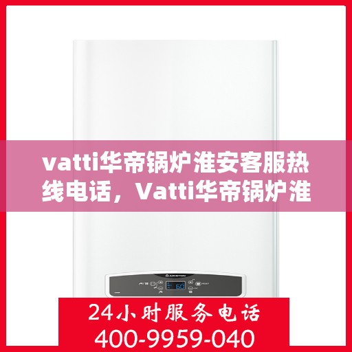 vatti华帝锅炉淮安客服热线电话，Vatti华帝锅炉淮安客服热线全攻略，专业解答，一站式服务热线电话揭秘！