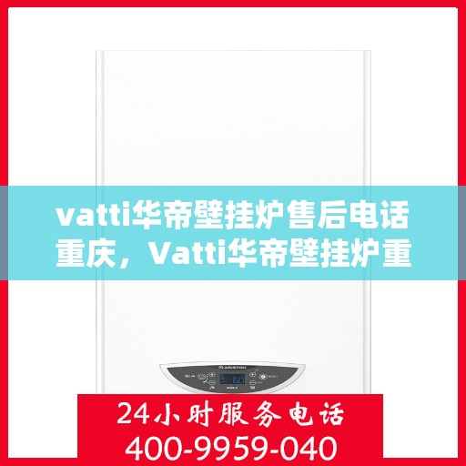 vatti华帝壁挂炉售后电话重庆，Vatti华帝壁挂炉重庆售后电话及服务一览