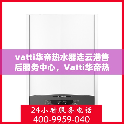 vatti华帝热水器连云港售后服务中心，Vatti华帝热水器连云港售后服务中心，专业维修，贴心服务