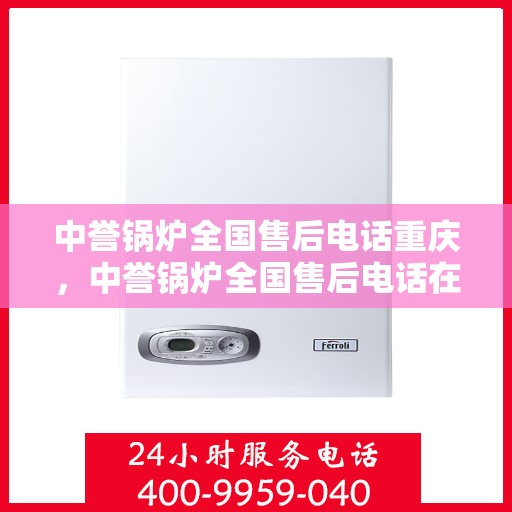 中誉锅炉全国售后电话重庆，中誉锅炉全国售后电话在重庆，专业维修与服务质量保障