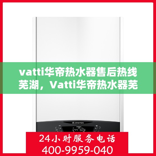 vatti华帝热水器售后热线芜湖，Vatti华帝热水器芜湖售后热线及服务一览