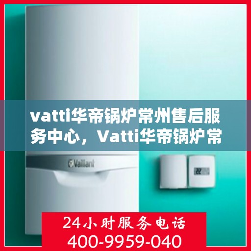vatti华帝锅炉常州售后服务中心，Vatti华帝锅炉常州售后服务中心，专业维修，贴心服务