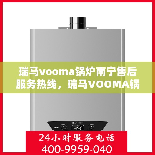 瑞马vooma锅炉南宁售后服务热线，瑞马VOOMA锅炉南宁售后服务热线，专业团队为您提供全方位支持