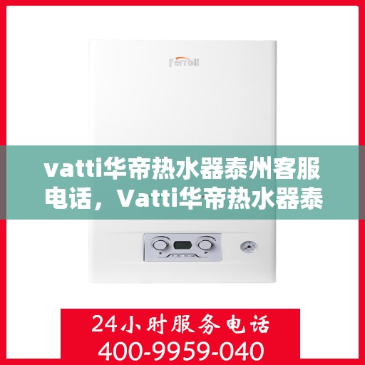 vatti华帝热水器泰州客服电话，Vatti华帝热水器泰州客服热线及咨询电话号码