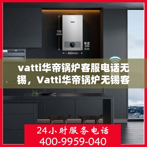 vatti华帝锅炉客服电话无锡，Vatti华帝锅炉无锡客服热线及咨询服务中心