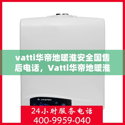 vatti华帝地暖淮安全国售后电话，Vatti华帝地暖淮安售后服务热线及全国售后电话汇总