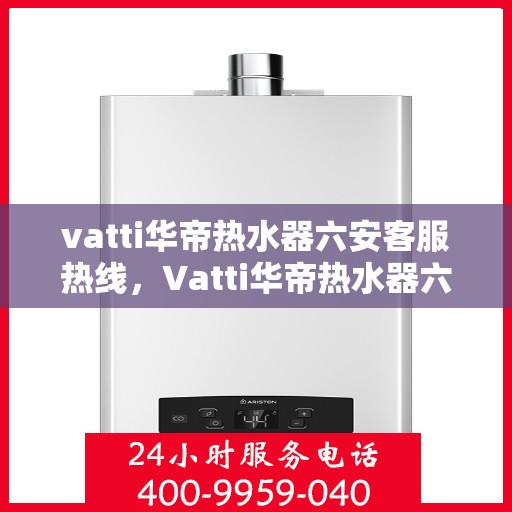 vatti华帝热水器六安客服热线，Vatti华帝热水器六安客服热线，专业解答，贴心服务