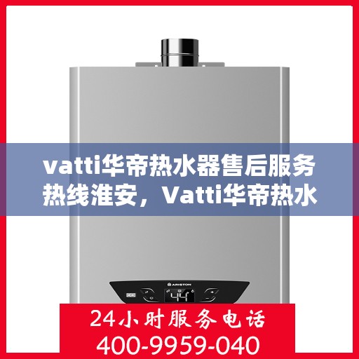 vatti华帝热水器售后服务热线淮安，Vatti华帝热水器淮安售后服务热线详解