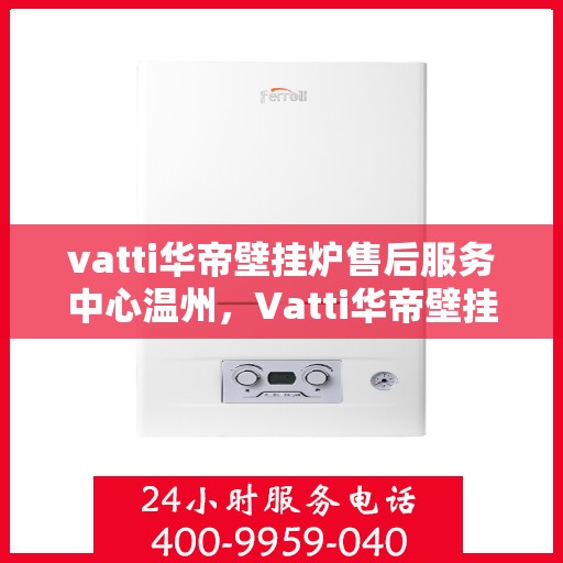 vatti华帝壁挂炉售后服务中心温州，Vatti华帝壁挂炉温州售后服务中心，专业维修，贴心服务