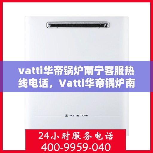 vatti华帝锅炉南宁客服热线电话，Vatti华帝锅炉南宁客服热线全攻略，一站式解决您的锅炉问题！