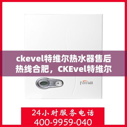 ckevel特维尔热水器售后热线合肥，CKEvel特维尔热水器合肥售后热线及服务一览