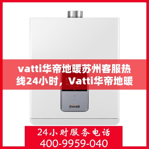 vatti华帝地暖苏州客服热线24小时，Vatti华帝地暖苏州全天候客服热线，贴心服务不打烊