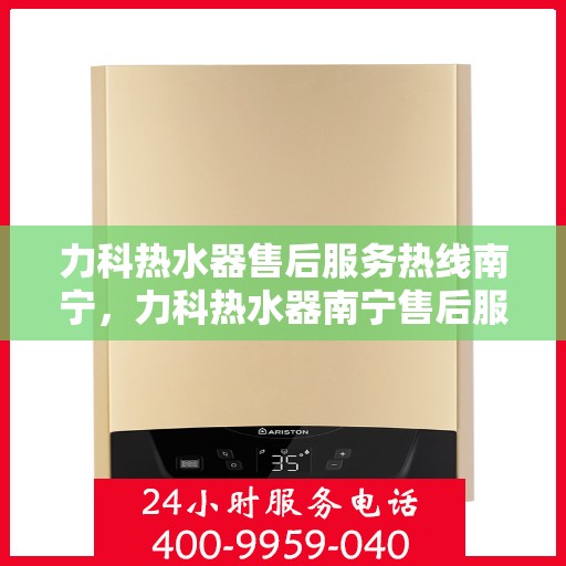 力科热水器售后服务热线南宁，力科热水器南宁售后服务热线详解