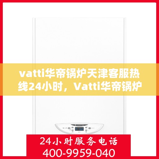 vatti华帝锅炉天津客服热线24小时，Vatti华帝锅炉天津全天候客服热线，贴心服务随时在线
