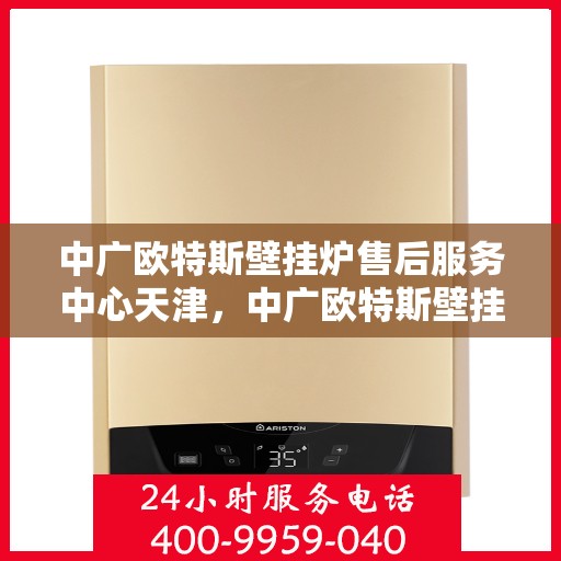 中广欧特斯壁挂炉售后服务中心天津，中广欧特斯壁挂炉天津售后服务中心，专业维修，贴心服务