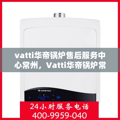 vatti华帝锅炉售后服务中心常州，Vatti华帝锅炉常州售后服务中心，专业维修，贴心服务