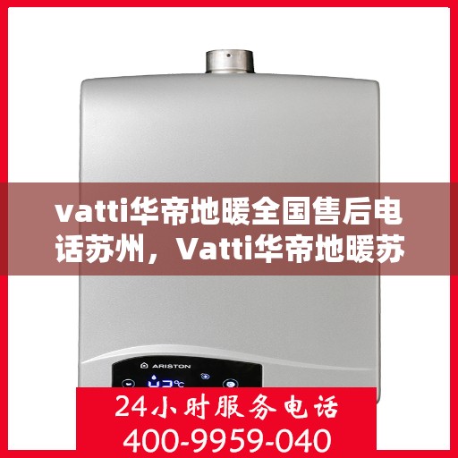 vatti华帝地暖全国售后电话苏州，Vatti华帝地暖苏州售后服务中心电话，专业维修与全国售后热线。