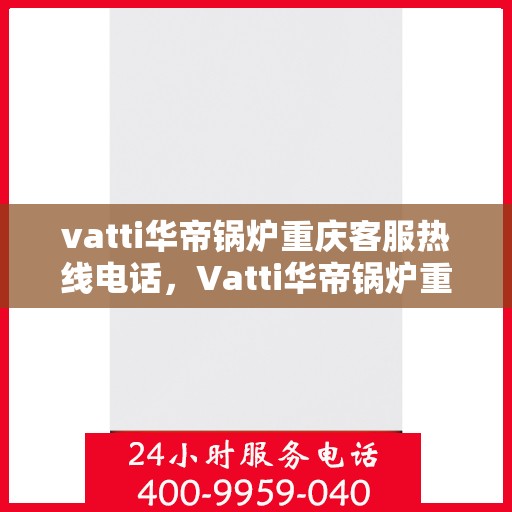 vatti华帝锅炉重庆客服热线电话，Vatti华帝锅炉重庆客服热线全攻略，专业解答，一键解决您的锅炉问题