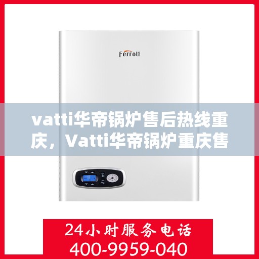 vatti华帝锅炉售后热线重庆，Vatti华帝锅炉重庆售后热线专业服务