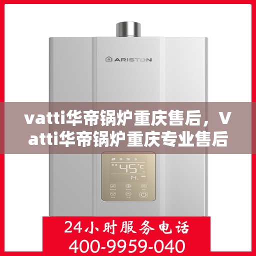 vatti华帝锅炉重庆售后，Vatti华帝锅炉重庆专业售后服务支持团队