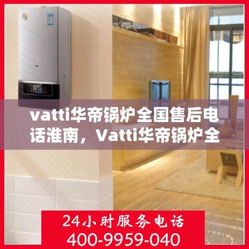 vatti华帝锅炉全国售后电话淮南，Vatti华帝锅炉全国售后电话淮南服务热线及售后维修保障
