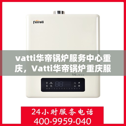 vatti华帝锅炉服务中心重庆，Vatti华帝锅炉重庆服务中心，专业维修与保养，为您的锅炉保驾护航